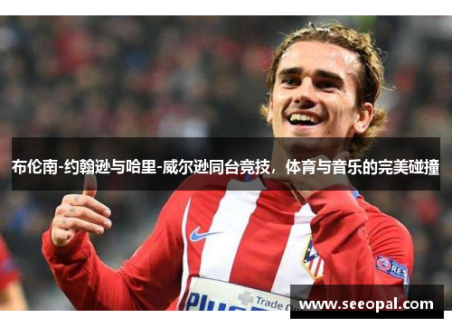 布伦南-约翰逊与哈里-威尔逊同台竞技，体育与音乐的完美碰撞