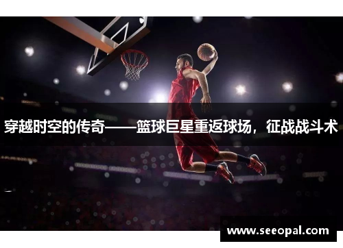 穿越时空的传奇——篮球巨星重返球场，征战战斗术